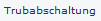 Trubabschaltung